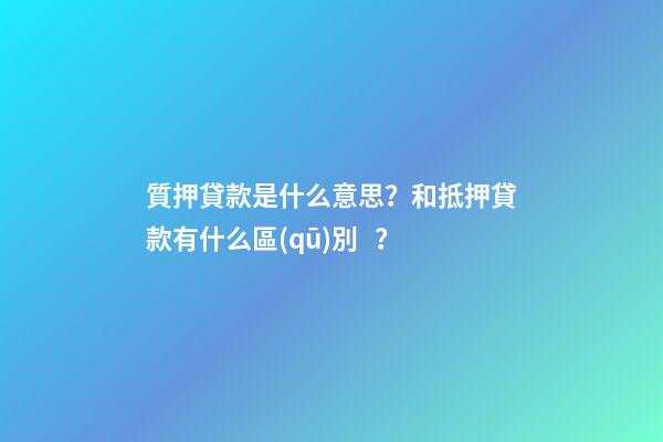 質押貸款是什么意思？和抵押貸款有什么區(qū)別？